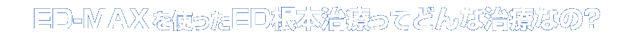 ED-MAXを使ったED根本治療ってどんな治療なの?