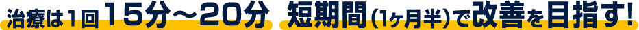治療は1回わずか15分〜20分!短期間(1ヶ月半)で改善を目指す!